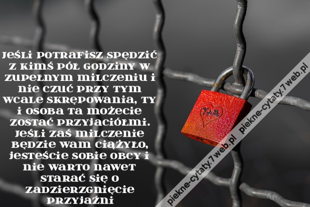 Jeśli potrafisz spędzić z kimś pół godziny w zupełnym milczeniu i nie czuć przy tym wcale skrępowania, ty i osoba ta możecie zostać przyjaciółmi. Jeśli zaś milczenie będzie wam ciążyło, jesteście sobie obcy i nie warto nawet starać się o zadzierzgnięcie p