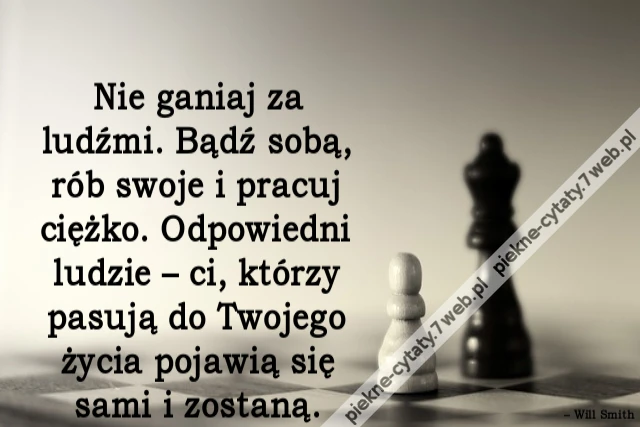 Nie ganiaj za ludźmi. Bądź sobą, rób swoje i pracuj ciężko. Odpowiedni ludzie – ci, którzy pasują do Twojego życia pojawią się sami i zostaną.