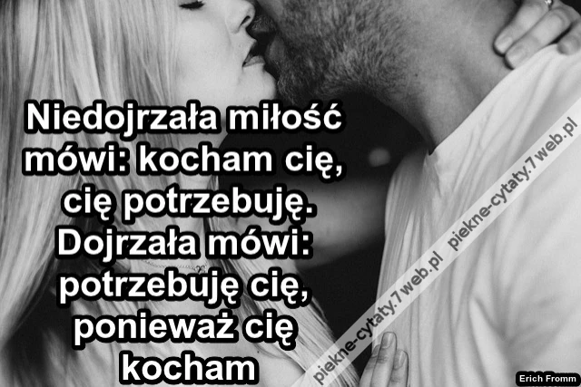 Niedojrzała miłość mówi: „Kocham cię, ponieważ cię potrzebuję&quot;. Dojrzała miłość powiada: „ Potrzebuję cię, ponieważ cię kocham
