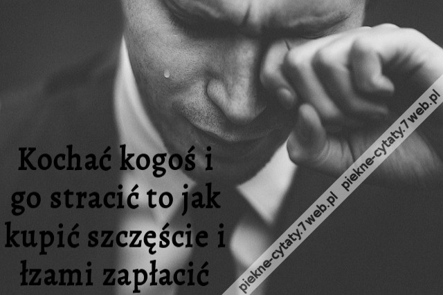 Kochać kogoś i go stracić to jak kupić szczęście i łzami zapłacić