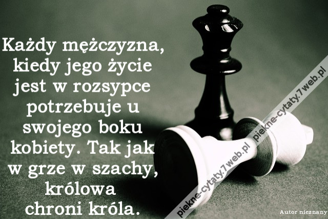 Każdy mężczyzna, kiedy jego życie jest w rozsypce potrzebuje u swojego boku kobiety. Tak jak w grze w szachy, królowa chroni króla.