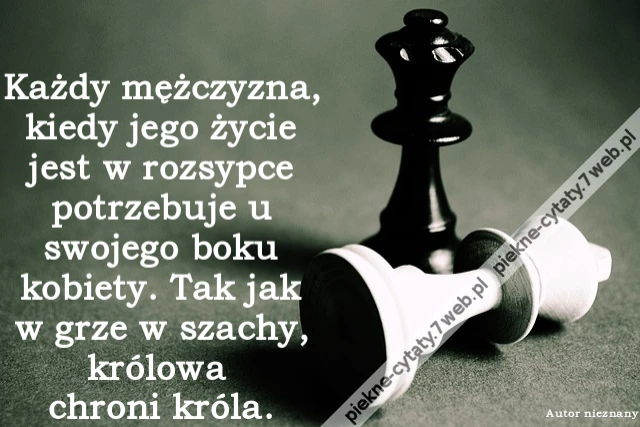 Każdy mężczyzna, kiedy jego życie jest w rozsypce potrzebuje u swojego boku kobiety. Tak jak w grze w szachy, królowa chroni króla.