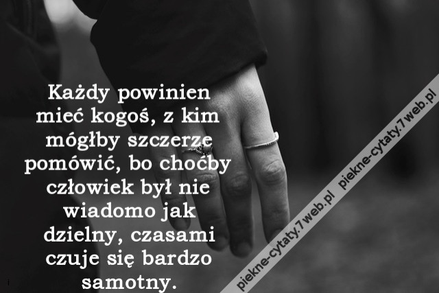 Każdy powinien mieć kogoś, z kim mógłby szczerze pomówić, bo choćby człowiek był nie wiadomo jak dzielny, czasami czuje się bardzo samotny.