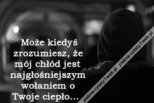 Może kiedyś zrozumiesz, że mój chłód jest najgłośniejszym wołaniem o Twoje ciepło...