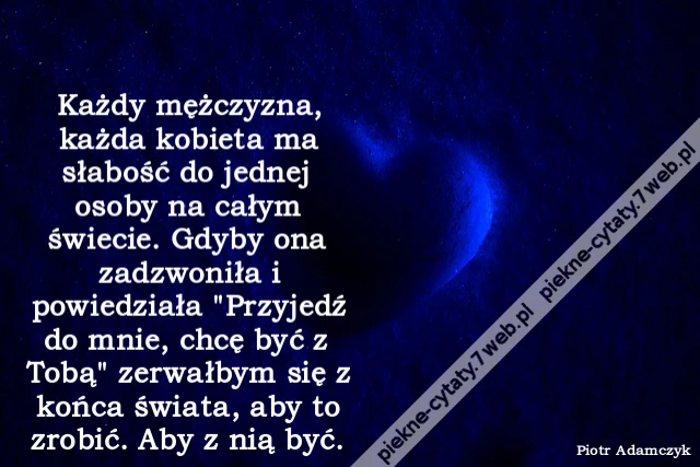 Każdy mężczyzna, każda kobieta ma słabość do jednej osoby na całym świecie. Gdyby ona zadzwoniła i powiedziała &quot;Przyjedź do mnie, chcę być z Tobą&quot; zerwałbym się z końca świata, aby to zrobić. Aby z nią być.