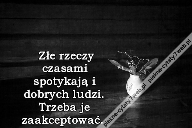 Złe rzeczy czasami spotykają i dobrych ludzi. Trzeba je zaakceptować.