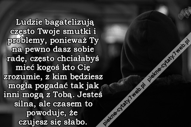 Ludzie bagatelizują często Twoje smutki i problemy, ponieważ Ty na pewno dasz sobie radę, często chciałabyś mieć kogoś kto Cię zrozumie, z kim będziesz mogła pogadać tak jak inni mogą z Tobą. Jesteś silna, ale czasem to powoduje, że czujesz się słabo.