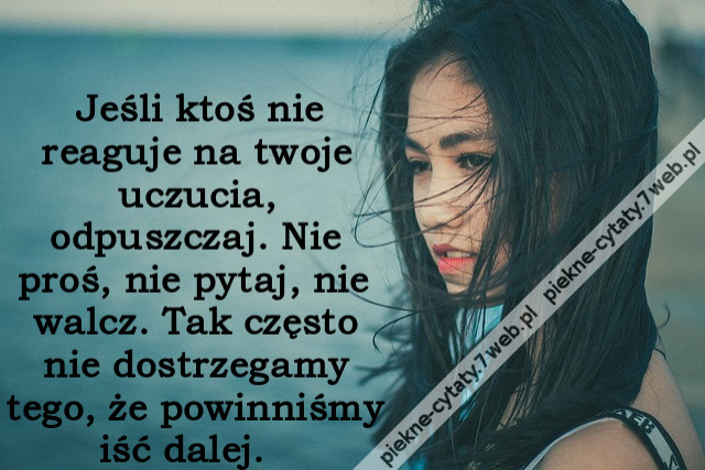 Jeśli ktoś nie reaguje na twoje uczucia, odpuszczaj. Nie proś, nie pytaj, nie walcz. Tak często nie dostrzegamy tego, że powinniśmy iść dalej.