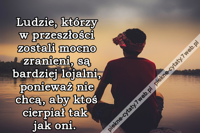 Ludzie, którzy w przeszłości zostali mocno zranieni, są bardziej lojalni, ponieważ nie chcą, aby ktoś cierpiał tak jak oni.