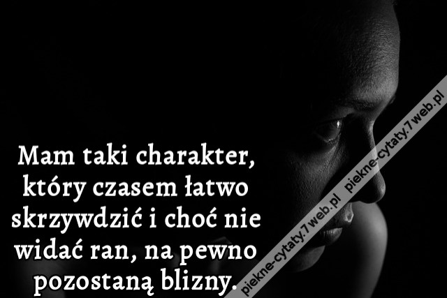 Mam taki charakter, który czasem łatwo skrzywdzić i choć nie widać ran, na pewno pozostaną blizny.