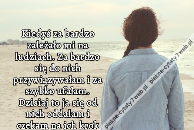 Kiedyś za bardzo zależało mi na ludziach. Za bardzo się do nich przywiązywałam i za szybko ufałam. Dzisiaj to ja się od nich oddalam i czekam na ich krok