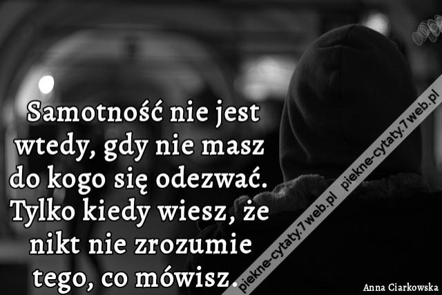 Samotność nie jest wtedy, gdy nie masz do kogo się odezwać. Tylko kiedy wiesz, że nikt nie zrozumie tego, co mówisz.