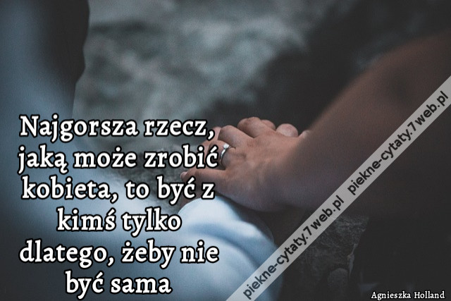 Najgorsza rzecz, jaką może zrobić kobieta, to być z kimś tylko dlatego, żeby nie być sama