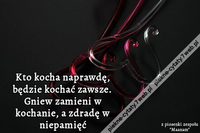Kto kocha naprawdę, będzie kochać zawsze. Gniew zamieni w kochanie, a zdradę w niepamięć