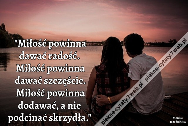 Miłość powinna dawać radość. Miłość powinna dawać szczęście. Miłość powinna dodawać, a nie podcinać skrzydła.
