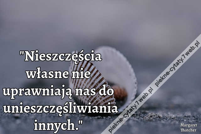 Nieszczęścia własne nie uprawniają nas do unieszczęśliwiania innych.