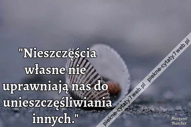 Nieszczęścia własne nie uprawniają nas do unieszczęśliwiania innych.