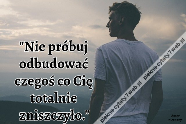 &quot;Nie próbuj odbudować czegoś co Cię totalnie zniszczyło.&quot;
