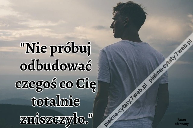 &quot;Nie próbuj odbudować czegoś co Cię totalnie zniszczyło.&quot;