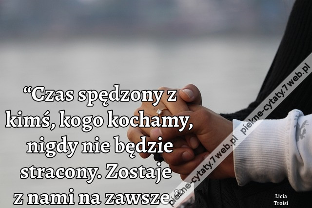 “Czas spędzony z kimś, kogo kochamy, nigdy nie będzie stracony. Zostaje z nami na zawsze.”