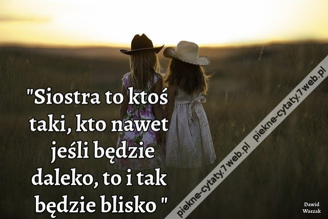 Siostra to ktoś taki, kto nawet jeśli będzie daleko, to i tak będzie blisko