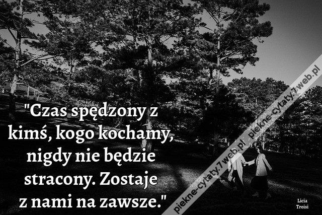 Czas spędzony z kimś, kogo kochamy, nigdy nie będzie stracony. Zostaje z nami na zawsze.