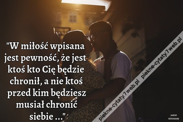 W miłość wpisana jest pewność, że jest ktoś kto Cię będzie chronił, a nie ktoś przed kim będziesz musiał chronić siebie ...