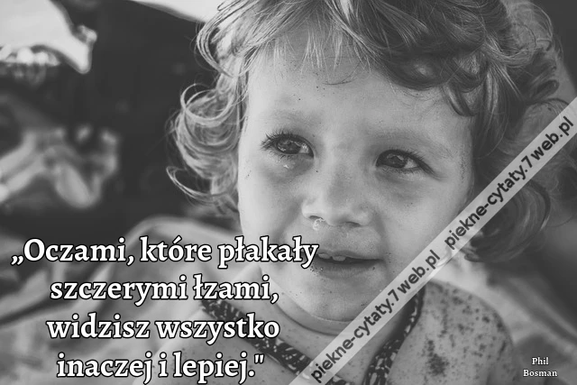 „Oczami, które płakały szczerymi łzami, widzisz wszystko inaczej i lepiej.&quot;