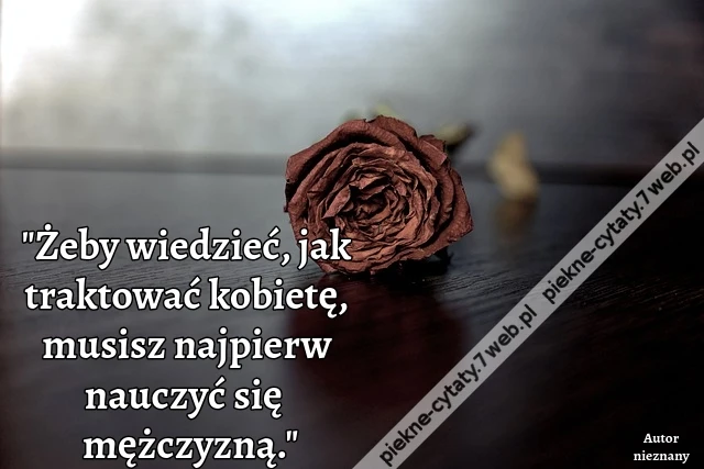 &quot;Żeby wiedzieć, jak traktować kobietę, musisz najpierw nauczyć się być mężczyzną.&quot;