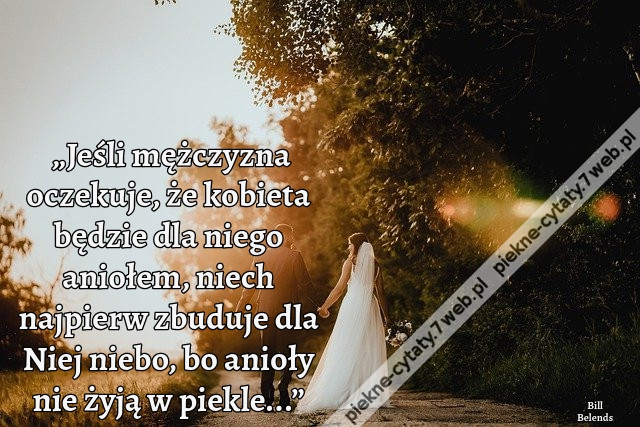 „Jeśli mężczyzna oczekuje, że kobieta będzie dla niego aniołem, niech najpierw zbuduje dla Niej niebo, bo anioły nie żyją w piekle...”
