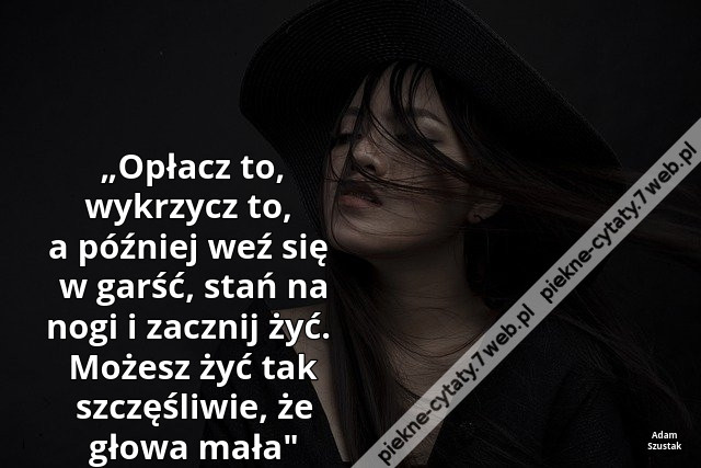 „Opłacz to, wykrzycz to, a później weź się w garść, stań na nogi i zacznij żyć.  Możesz żyć tak szczęśliwie, że głowa mała&quot;