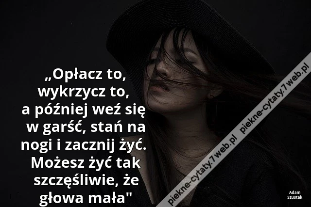„Opłacz to, wykrzycz to, a później weź się w garść, stań na nogi i zacznij żyć.  Możesz żyć tak szczęśliwie, że głowa mała&quot;