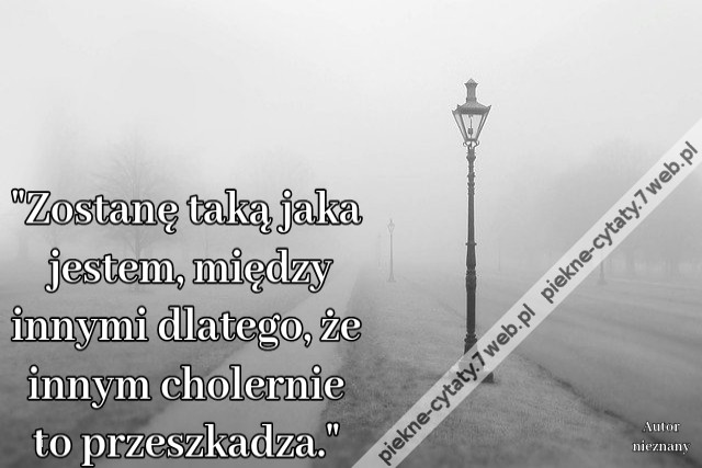 Zostanę taką jaka jestem, między innymi dlatego, że innym cholernie to przeszkadza.i
