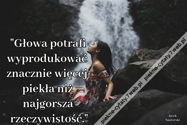 Głowa potrafi wyprodukować znacznie więcej piekła niż najgorsza rzeczywistość.&quot;