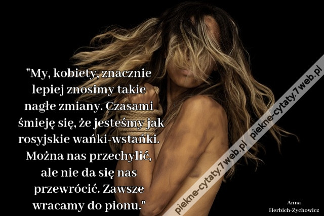 My, kobiety, znacznie lepiej znosimy takie nagłe zmiany. Czasami śmieję się, że jesteśmy jak rosyjskie wańki-wstańki. Można nas przechylić, ale nie da się nas przewrócić. Zawsze wracamy do pionu.