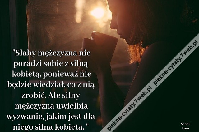 Słaby mężczyzna nie poradzi sobie z silną kobietą, ponieważ nie będzie wiedział, co z nią zrobić. Ale silny mężczyzna uwielbia wyzwanie, jakim jest dla niego silna kobieta. 