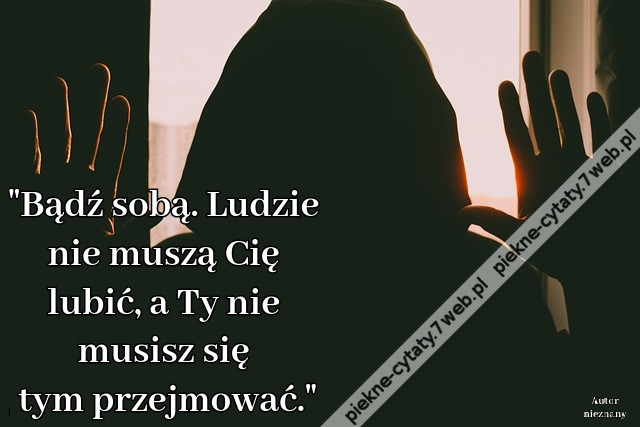 Bądź sobą. Ludzie nie muszą Cię lubić, a Ty nie musisz się tym przejmować.