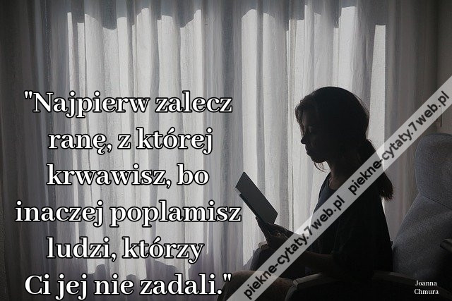 &quot;Najpierw zalecz ranę, z której krwawisz, bo inaczej poplamisz ludzi, którzy Ci jej nie zadali.&quot;