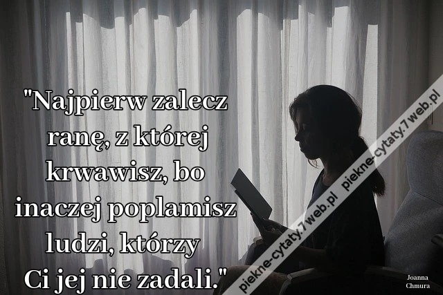 &quot;Najpierw zalecz ranę, z której krwawisz, bo inaczej poplamisz ludzi, którzy Ci jej nie zadali.&quot;