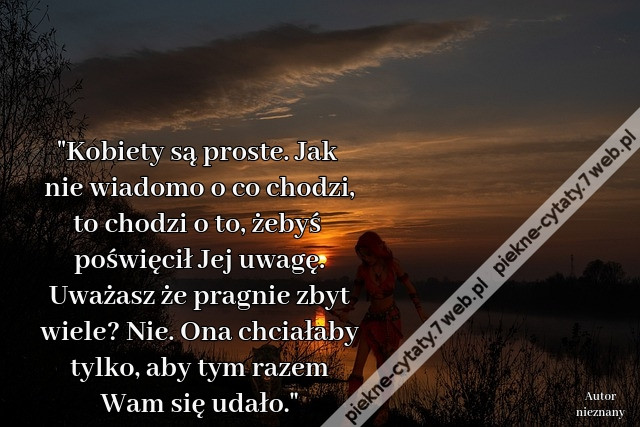 &quot;Kobiety są proste. Jak nie wiadomo o co chodzi, to chodzi o to, żebyś poświęcił Jej uwagę. Uważasz że pragnie zbyt wiele? Nie. Ona chciałaby tylko, aby tym razem Wam się udało.&quot;