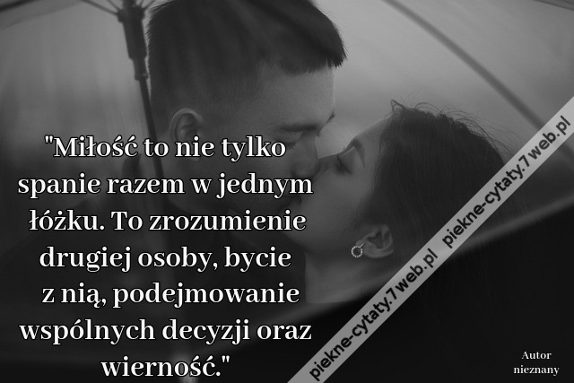 Miłość to nie tylko spanie razem w jednym łóżku. To zrozumienie drugiej osoby, bycie z nią, podejmowanie wspólnych decyzji, oraz wierność.