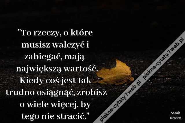&quot;To rzeczy, o które musisz walczyć i zabiegać, mają największą wartość. Kiedy coś jest tak trudno osiągnąć, zrobisz o wiele więcej, by tego nie stracić.&quot;