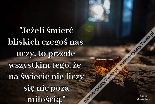 &quot;Jeżeli śmierć bliskich czegoś nas uczy, to przede wszystkim tego, że na świecie nie liczy się nic poza miłością.&quot;