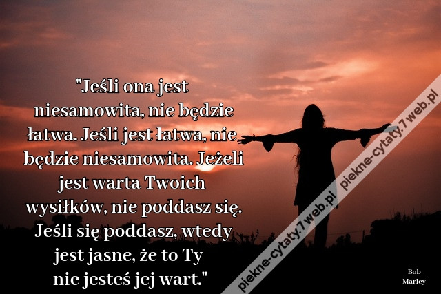 &quot;Jeśli ona jest niesamowita, nie będzie łatwa. Jeśli jest łatwa, nie będzie niesamowita. Jeżeli jest warta Twoich wysiłków, nie poddasz się. Jeśli się poddasz, wtedy jest jasne, że to Ty nie jesteś jej wart.&quot;