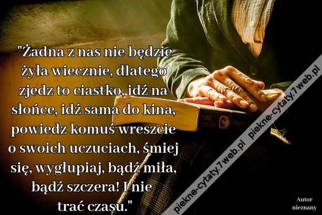 &quot;Żadna z nas nie będzie żyła wiecznie, dlatego zjedz to ciastko, idź na słońce, idź sama do kina, powiedz komuś wreszcie o swoich uczuciach, śmiej się, wygłupiaj, bądź miła, bądź szczera! I nie trać czasu.&quot;