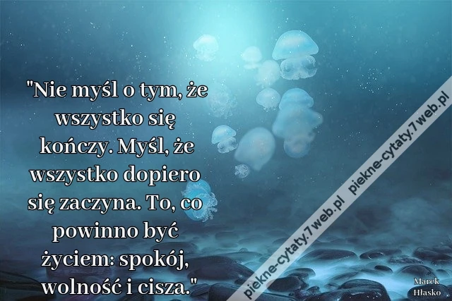 &quot;Nie myśl o tym, że wszystko się kończy. Myśl, że wszystko dopiero się zaczyna. To, co powinno być życiem: spokój, wolność i cisza.&quot;