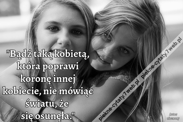 &quot;Bądź taką kobietą, która poprawi koronę innej kobiecie, nie mówiąc światu, że się osunęła.&quot;