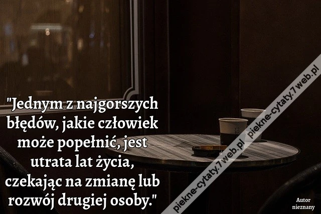 &quot;Jednym z najgorszych błędów, jakie człowiek może popełnić, jest utrata lat życia, czekając na zmianę lub rozwój drugiej osoby.&quot;