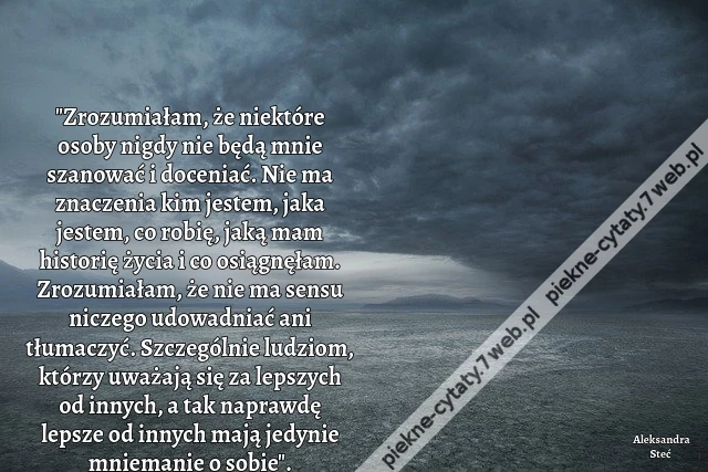 &quot;Zrozumiałam, że niektóre osoby nigdy nie będą mnie szanować i doceniać. Nie ma znaczenia kim jestem, jaka jestem, co robię, jaką mam historię życia i co osiągnęłam. Zrozumiałam, że nie ma sensu niczego udowadniać ani tłumaczyć. Szczególnie ludziom, którz
