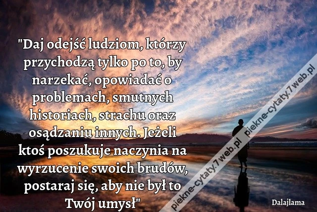 &quot;Daj odejść ludziom, którzy przychodzą tylko po to, by narzekać, opowiadać o problemach, smutnych historiach, strachu oraz osądzaniu innych. Jeżeli ktoś poszukuje naczynia na wyrzucenie swoich brudów, postaraj się, aby nie był to Twój umysł&quot;